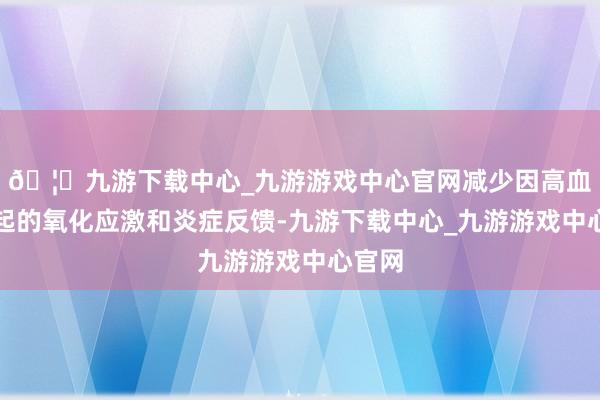 🦄九游下载中心_九游游戏中心官网减少因高血糖引起的氧化应激和炎症反馈-九游下载中心_九游游戏中心官网