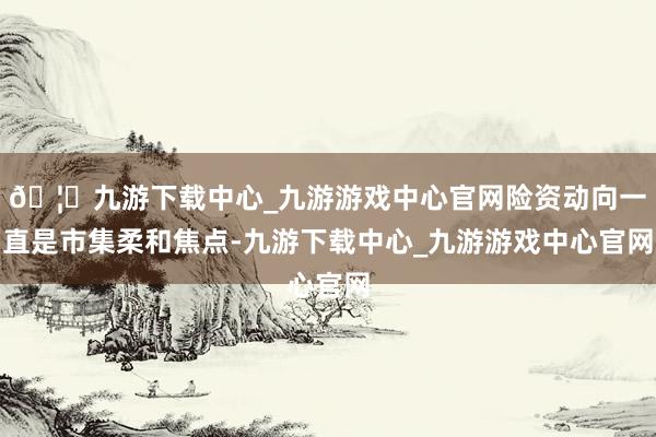 🦄九游下载中心_九游游戏中心官网险资动向一直是市集柔和焦点-九游下载中心_九游游戏中心官网
