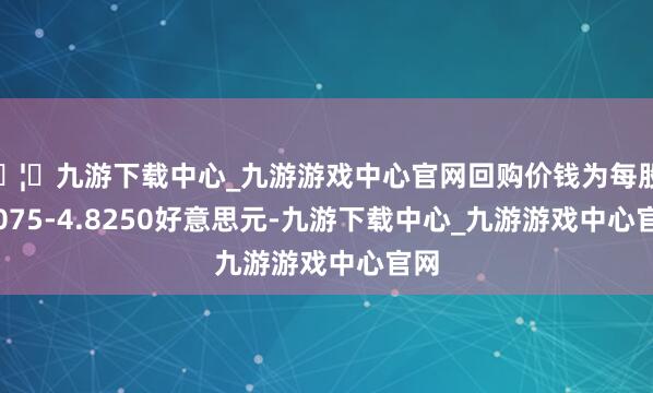 🦄九游下载中心_九游游戏中心官网回购价钱为每股4.7075-4.8250好意思元-九游下载中心_九游游戏中心官网