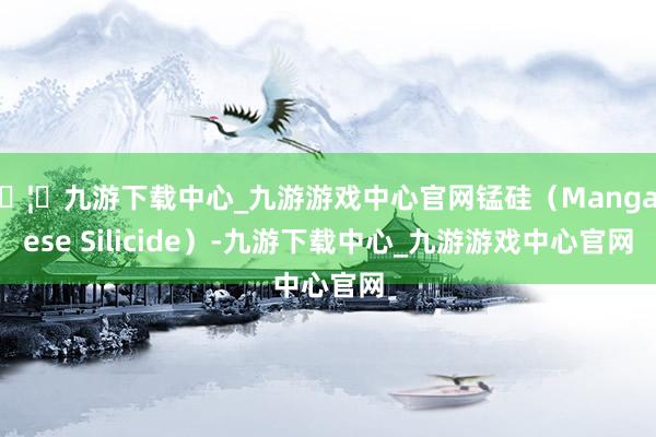 🦄九游下载中心_九游游戏中心官网锰硅(Manganese Silicide)-九游下载中心_九游游戏中心官网