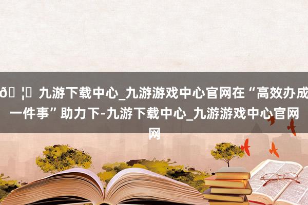 🦄九游下载中心_九游游戏中心官网在“高效办成一件事”助力下-九游下载中心_九游游戏中心官网