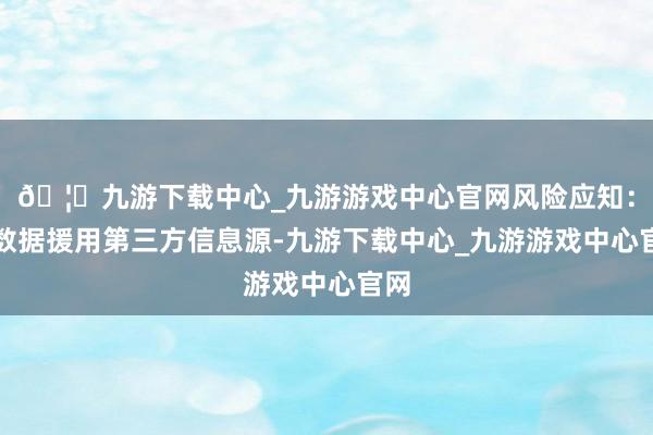 🦄九游下载中心_九游游戏中心官网风险应知:本数据援用第三方信息源-九游下载中心_九游游戏中心官网