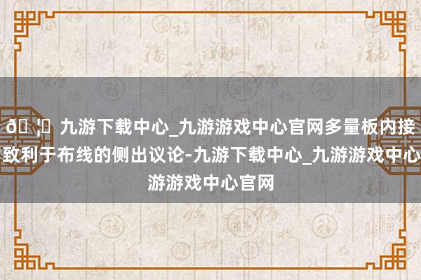 🦄九游下载中心_九游游戏中心官网多量板内接口罗致利于布线的侧出议论-九游下载中心_九游游戏中心官网