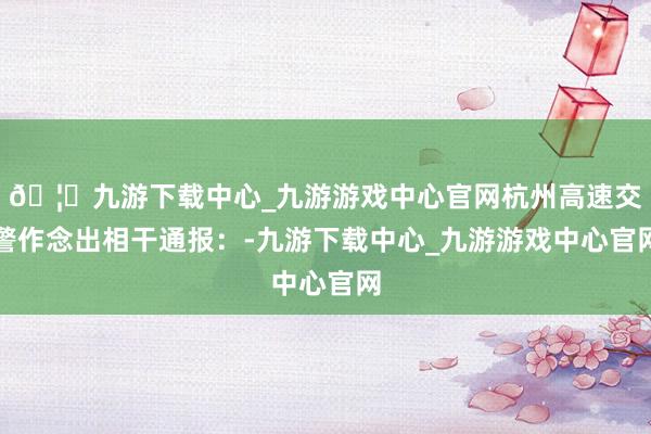 🦄九游下载中心_九游游戏中心官网杭州高速交警作念出相干通报:-九游下载中心_九游游戏中心官网