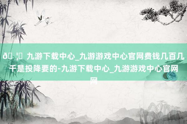 🦄九游下载中心_九游游戏中心官网费钱几百几千是投降要的-九游下载中心_九游游戏中心官网