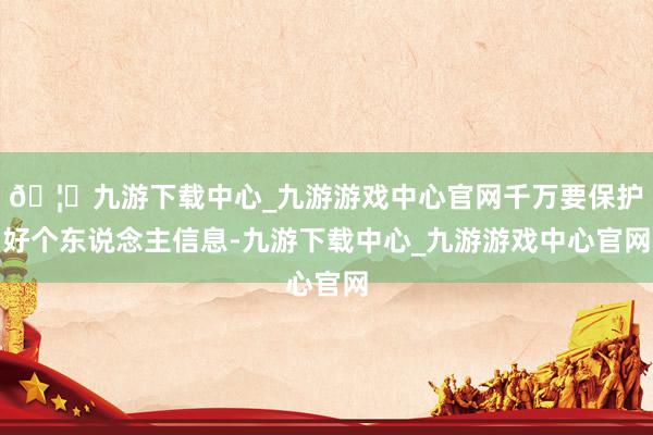 🦄九游下载中心_九游游戏中心官网千万要保护好个东说念主信息-九游下载中心_九游游戏中心官网