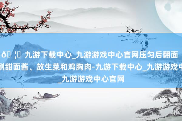 🦄九游下载中心_九游游戏中心官网压匀后翻面 安装：刷甜面酱、放生菜和鸡胸肉-九游下载中心_九游游戏中心官网
