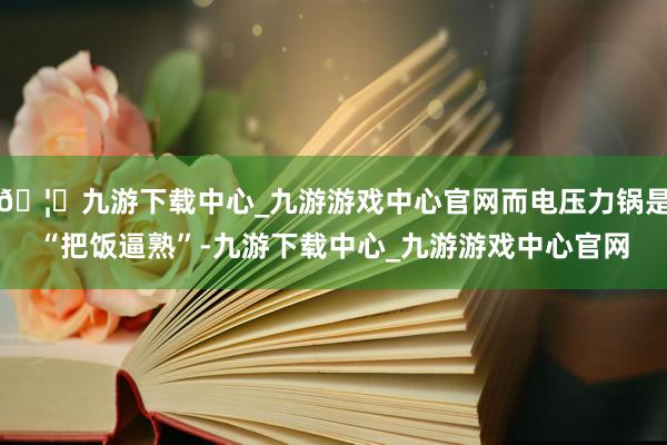 🦄九游下载中心_九游游戏中心官网而电压力锅是“把饭逼熟”-九游下载中心_九游游戏中心官网
