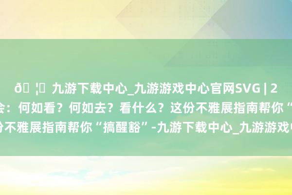 🦄九游下载中心_九游游戏中心官网SVG | 2025寰宇智能产业展览会：何如看？何如去？看什么？这份不雅展指南帮你“搞醒豁”-九游下载中心_九游游戏中心官网