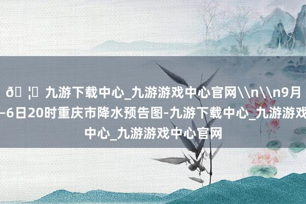 🦄九游下载中心_九游游戏中心官网\n\n9月5日20时—6日20时重庆市降水预告图-九游下载中心_九游游戏中心官网