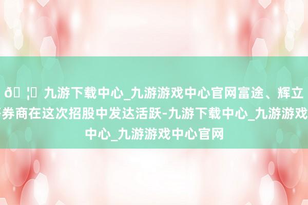 🦄九游下载中心_九游游戏中心官网富途、辉立、耀才等券商在这次招股中发达活跃-九游下载中心_九游游戏中心官网