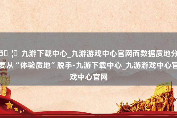 🦄九游下载中心_九游游戏中心官网而数据质地分析要从“体验质地”脱手-九游下载中心_九游游戏中心官网