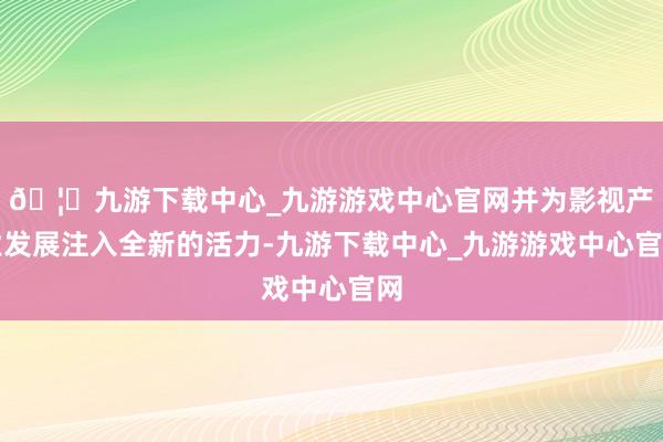 🦄九游下载中心_九游游戏中心官网并为影视产业发展注入全新的活力-九游下载中心_九游游戏中心官网