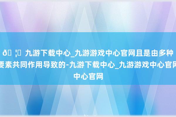🦄九游下载中心_九游游戏中心官网且是由多种要素共同作用导致的-九游下载中心_九游游戏中心官网