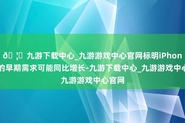 🦄九游下载中心_九游游戏中心官网标明iPhone 17的早期需求可能同比增长-九游下载中心_九游游戏中心官网