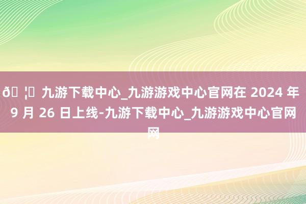 🦄九游下载中心_九游游戏中心官网在 2024 年 9 月 26 日上线-九游下载中心_九游游戏中心官网